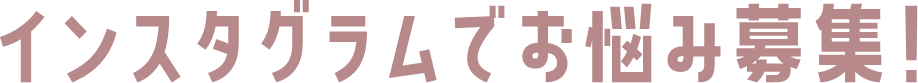 インスタグラムでお悩み募集!