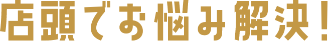 店頭でお悩み解決!