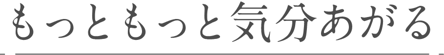もっともっと気分あがる