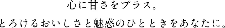 心に甘さをプラス。とろけるおいしさと魅惑のひとときをあなたに。