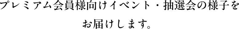 プレミアム会員様向けイベント・抽選会の様子をお届けします。