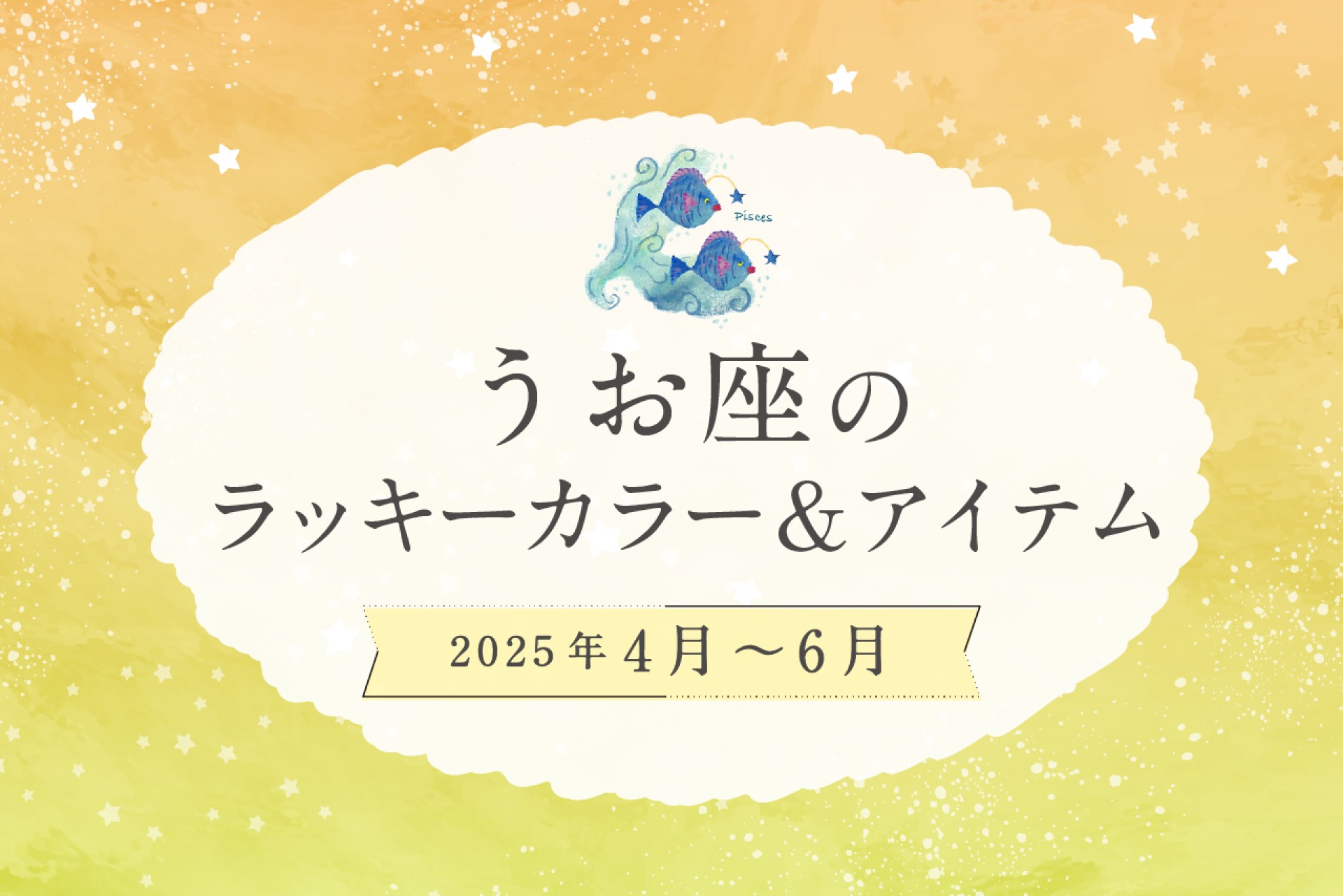 うお座のラッキーカラーとラッキーアイテム 2025年4・5・6月運勢